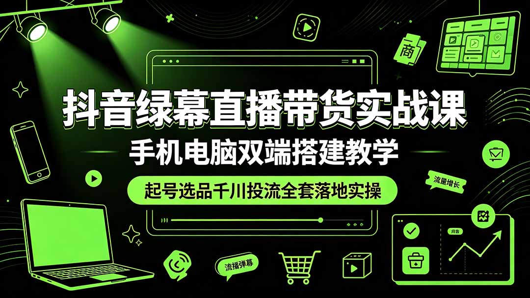 抖音绿幕直播带货实战课，手机电脑双端搭建教学，起号选品千川投流全套落地实操-dabaowz