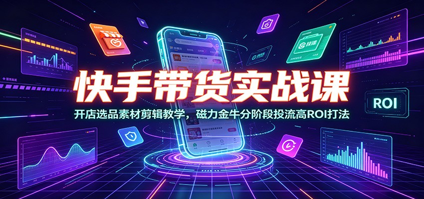 快手带货实战课：开店选品素材剪辑教学，磁力金牛分阶段投流高ROI打法-dabaowz
