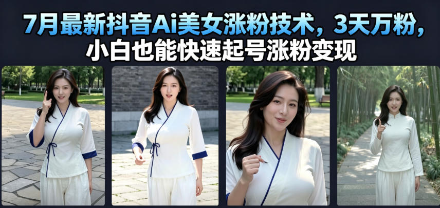 7月最新抖音Ai美女涨粉技术，3天万粉，小白也能快速起号涨粉变现-dabaowz