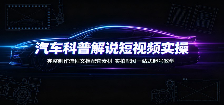 汽车科普解说短视频实操：完整制作流程文档配套素材，实拍配图一站式起号教学-dabaowz