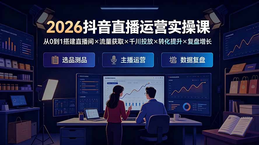2026抖音直播运营实操课：从0到1搭建直播间×流量获取×千川投放×转化提升×复盘增长，系统掌握完整闭环-dabaowz