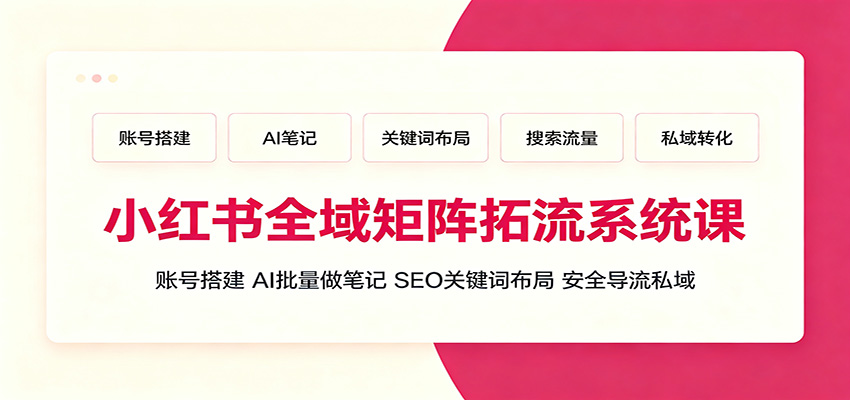 小红书全域矩阵拓流系统课：账号搭建、AI批量做笔记，SEO关键词布局、安全导流私域-dabaowz