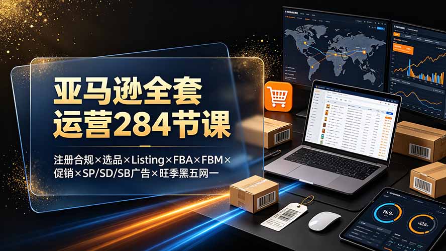 亚马逊全套运营284节课：注册合规×选品×Listing×FBA×FBM×促销×SP/SD/SB广告×旺季黑五网一-dabaowz