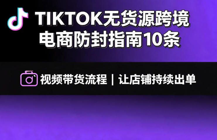 TIKTOK无货源跨境电商防封指南10条➕视频带货流程让自己的店铺持续出单【文档】-dabaowz