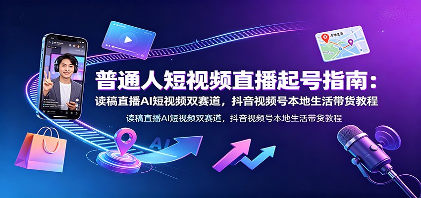 普通人短视频直播起号指南：读稿直播AI短视频双赛道，抖音视频号本地生活带货教程-dabaowz