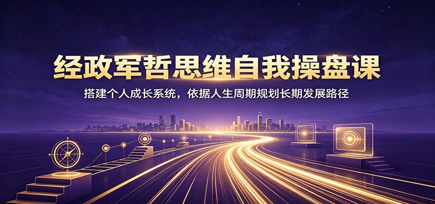 经政军哲思维自我操盘课：搭建个人成长系统，依据人生周期规划长期发展路径-dabaowz