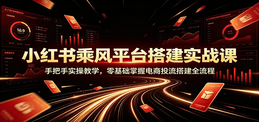 小红书乘风平台搭建实战课：手把手实操教学，零基础掌握电商投流搭建全流程-dabaowz