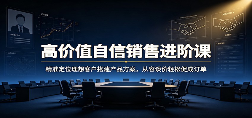 高价值自信销售进阶课：精准定位理想客户搭建产品方案，从容谈价轻松促成订单-dabaowz