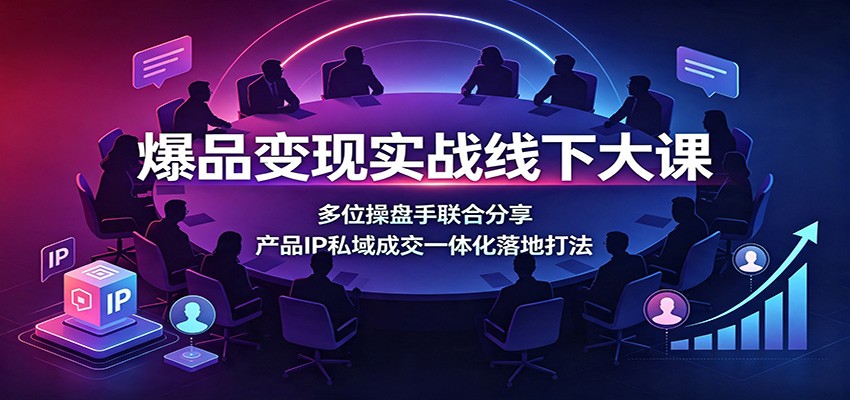 爆品变现实战线下大课：多位操盘手联合分享，产品IP私域成交一体化落地打法-dabaowz