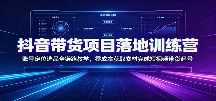 抖音带货项目落地训练营：账号定位选品全链路教学，零成本获取素材完成短视频带货起号-dabaowz