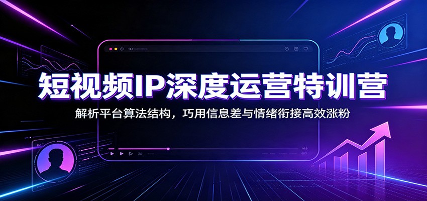 短视频IP深度运营特训营：解析平台算法结构，巧用信息差与情绪衔接高效涨粉-dabaowz