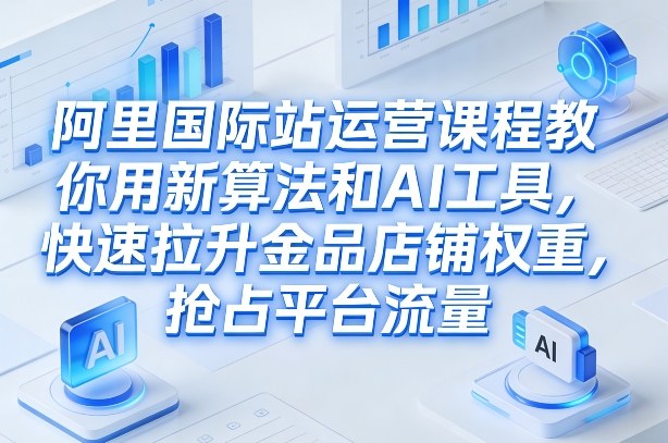 阿里国际站运营课程，教你用新算法和AI工具，快速拉升金品店铺权重，抢占平台流量(更新2026年08月)-dabaowz