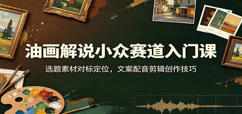 油画解说小众赛道入门课：选题素材对标定位，文案配音剪辑创作技巧-dabaowz