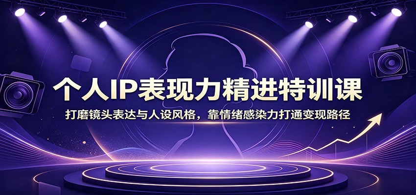 个人IP表现力精进特训课:打磨镜头表达与人设风格,靠情绪感染力打通变现路径-dabaowz