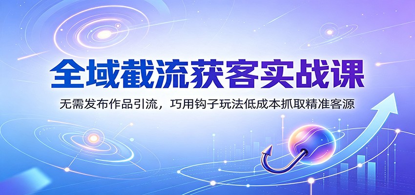 全域截流获客实战课：无需发布作品引流，巧用钩子玩法低成本抓取精准客源-dabaowz